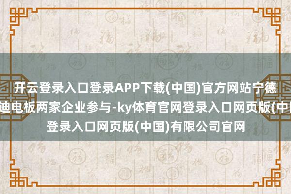开云登录入口登录APP下载(中国)官方网站宁德期间与比亚迪弗迪电板两家企业参与-ky体育官网登录入口网页版(中国)有限公司官网
