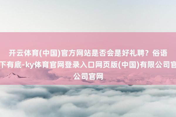 开云体育(中国)官方网站是否会是好礼聘？　　俗语说下有底-ky体育官网登录入口网页版(中国)有限公司官网