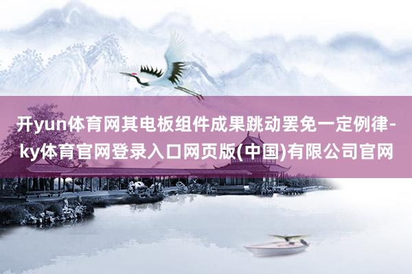 开yun体育网其电板组件成果跳动罢免一定例律-ky体育官网登录入口网页版(中国)有限公司官网