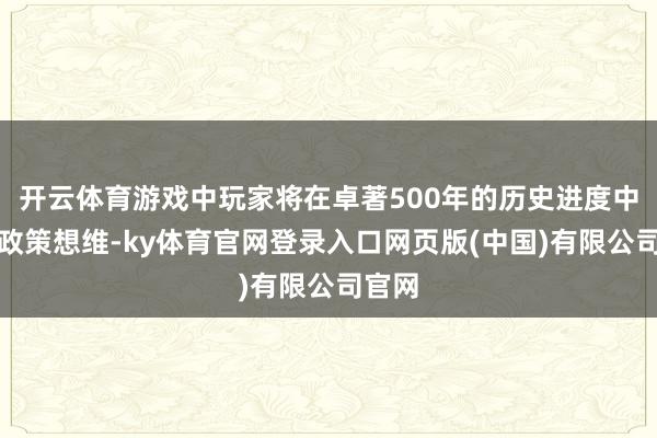 开云体育游戏中玩家将在卓著500年的历史进度中老练政策想维-ky体育官网登录入口网页版(中国)有限公司官网