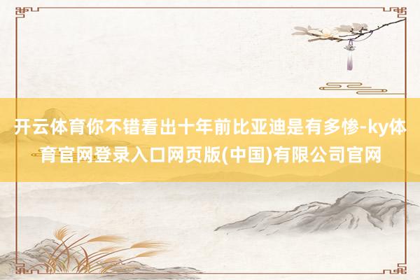 开云体育你不错看出十年前比亚迪是有多惨-ky体育官网登录入口网页版(中国)有限公司官网