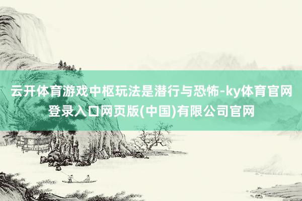 云开体育游戏中枢玩法是潜行与恐怖-ky体育官网登录入口网页版(中国)有限公司官网