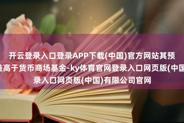 开云登录入口登录APP下载(中国)官方网站其预期的风险和收益高于货币商场基金-ky体育官网登录入口网页版(中国)有限公司官网