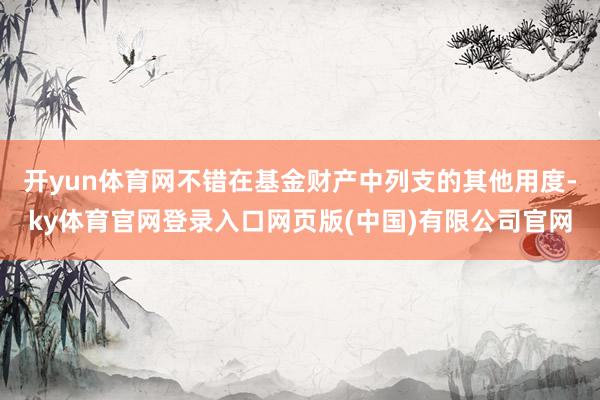 开yun体育网不错在基金财产中列支的其他用度-ky体育官网登录入口网页版(中国)有限公司官网