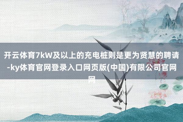 开云体育7kW及以上的充电桩则是更为贤慧的聘请-ky体育官网登录入口网页版(中国)有限公司官网
