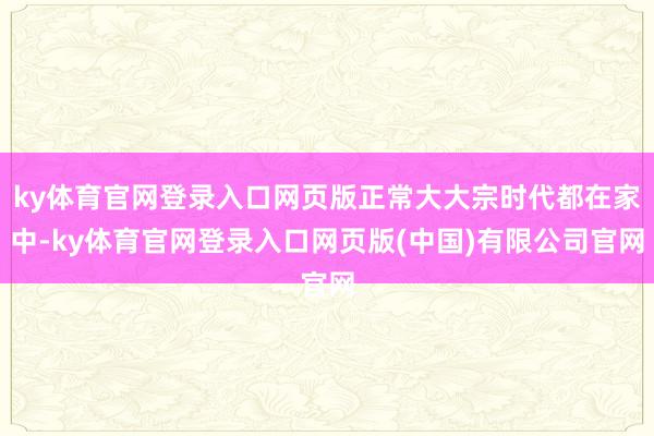 ky体育官网登录入口网页版正常大大宗时代都在家中-ky体育官网登录入口网页版(中国)有限公司官网