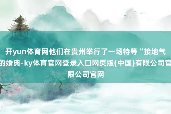 开yun体育网他们在贵州举行了一场特等“接地气”的婚典-ky体育官网登录入口网页版(中国)有限公司官网