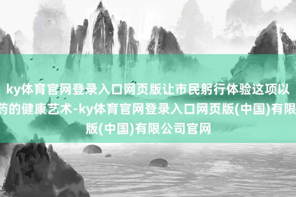 ky体育官网登录入口网页版让市民躬行体验这项以“手”为药的健康艺术-ky体育官网登录入口网页版(中国)有限公司官网