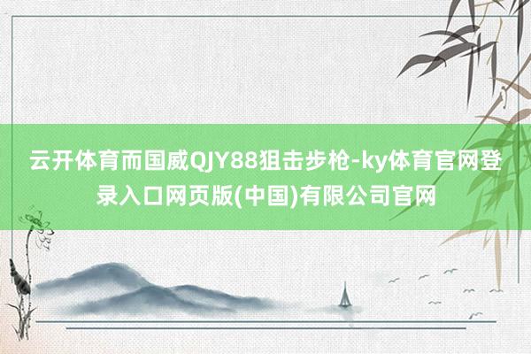 云开体育而国威QJY88狙击步枪-ky体育官网登录入口网页版(中国)有限公司官网