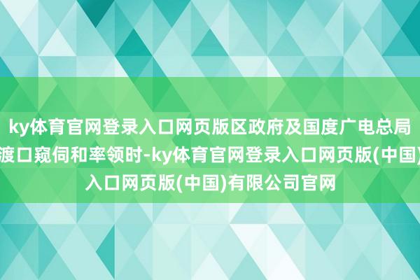 ky体育官网登录入口网页版区政府及国度广电总局的一些率领来渡口窥伺和率领时-ky体育官网登录入口网页版(中国)有限公司官网