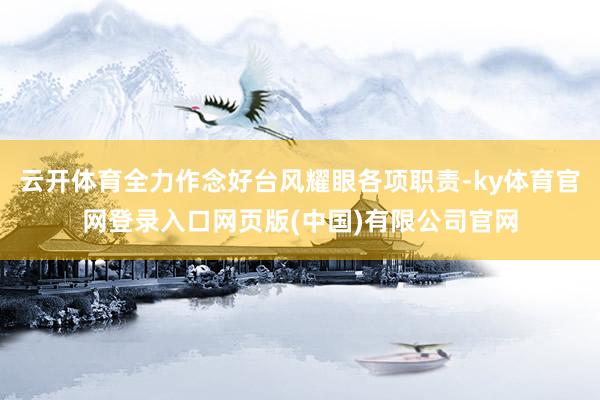 云开体育全力作念好台风耀眼各项职责-ky体育官网登录入口网页版(中国)有限公司官网