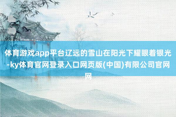 体育游戏app平台辽远的雪山在阳光下耀眼着银光-ky体育官网登录入口网页版(中国)有限公司官网