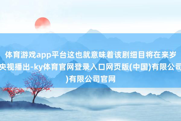 体育游戏app平台这也就意味着该剧细目将在来岁上星央视播出-ky体育官网登录入口网页版(中国)有限公司官网