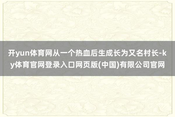 开yun体育网从一个热血后生成长为又名村长-ky体育官网登录入口网页版(中国)有限公司官网