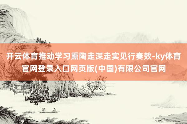 开云体育推动学习熏陶走深走实见行奏效-ky体育官网登录入口网页版(中国)有限公司官网