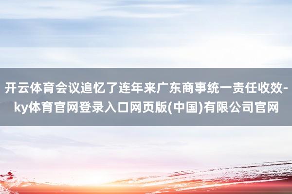 开云体育会议追忆了连年来广东商事统一责任收效-ky体育官网登录入口网页版(中国)有限公司官网