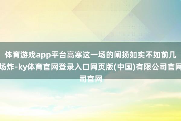 体育游戏app平台高寒这一场的阐扬如实不如前几场炸-ky体育官网登录入口网页版(中国)有限公司官网