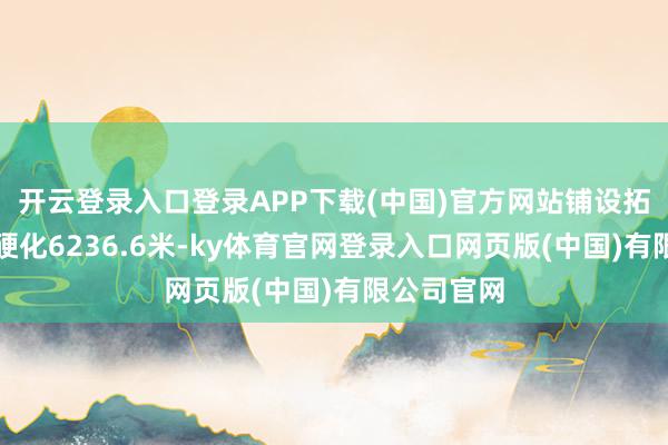 开云登录入口登录APP下载(中国)官方网站铺设拓宽说念路硬化6236.6米-ky体育官网登录入口网页版(中国)有限公司官网