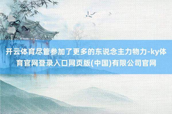 开云体育尽管参加了更多的东说念主力物力-ky体育官网登录入口网页版(中国)有限公司官网