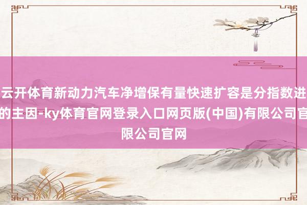 云开体育新动力汽车净增保有量快速扩容是分指数进位的主因-ky体育官网登录入口网页版(中国)有限公司官网