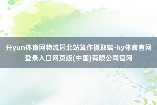 开yun体育网物流园北站算作摄取端-ky体育官网登录入口网页版(中国)有限公司官网
