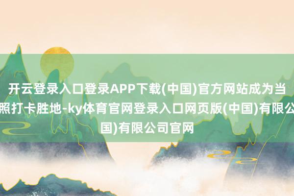 开云登录入口登录APP下载(中国)官方网站成为当地的拍照打卡胜地-ky体育官网登录入口网页版(中国)有限公司官网