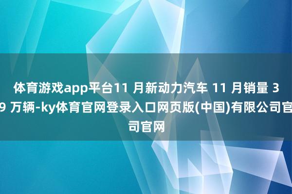 体育游戏app平台11 月新动力汽车 11 月销量 3.69 万辆-ky体育官网登录入口网页版(中国)有限公司官网