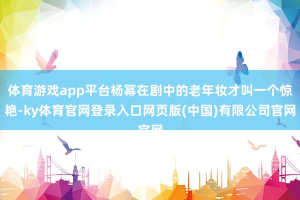 体育游戏app平台杨幂在剧中的老年妆才叫一个惊艳-ky体育官网登录入口网页版(中国)有限公司官网