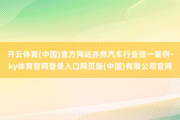 开云体育(中国)官方网站亦然汽车行业独一案例-ky体育官网登录入口网页版(中国)有限公司官网
