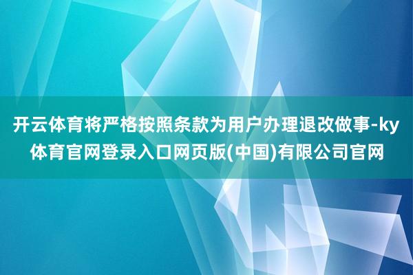 开云体育将严格按照条款为用户办理退改做事-ky体育官网登录入口网页版(中国)有限公司官网