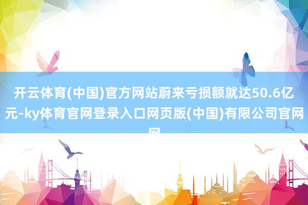 开云体育(中国)官方网站蔚来亏损额就达50.6亿元-ky体育官网登录入口网页版(中国)有限公司官网