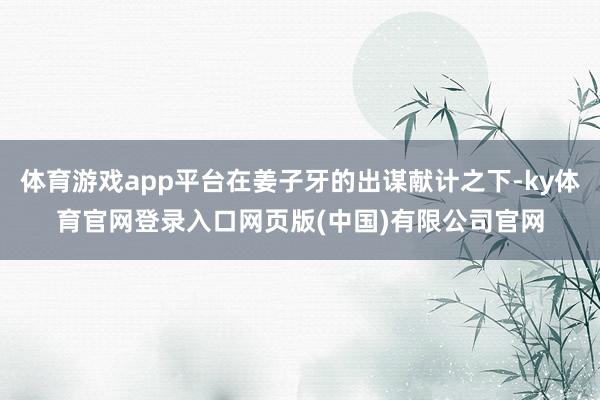 体育游戏app平台在姜子牙的出谋献计之下-ky体育官网登录入口网页版(中国)有限公司官网