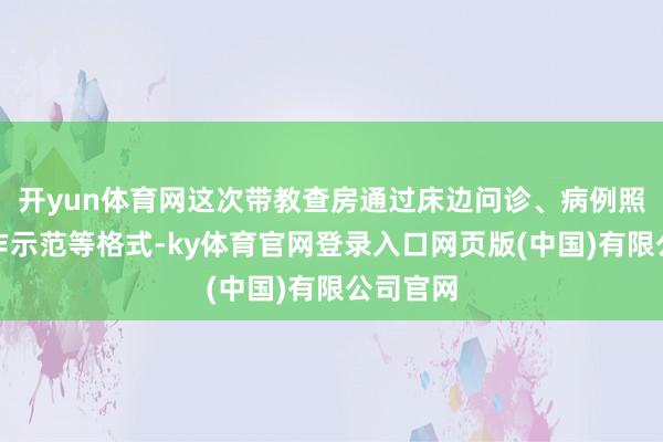 开yun体育网这次带教查房通过床边问诊、病例照拂、操作示范等格式-ky体育官网登录入口网页版(中国)有限公司官网