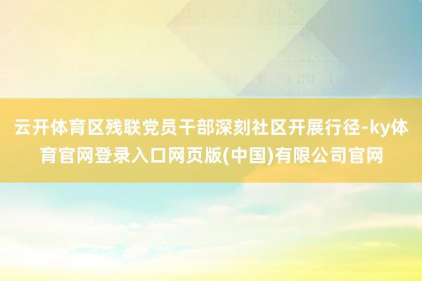 云开体育区残联党员干部深刻社区开展行径-ky体育官网登录入口网页版(中国)有限公司官网