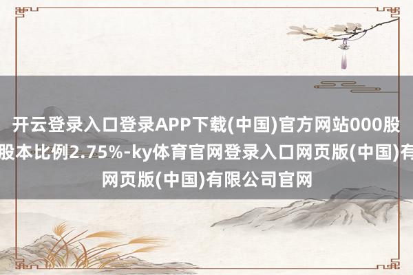开云登录入口登录APP下载(中国)官方网站000股（占公司总股本比例2.75%-ky体育官网登录入口网页版(中国)有限公司官网
