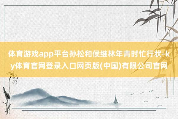体育游戏app平台孙松和侯继林年青时忙行状-ky体育官网登录入口网页版(中国)有限公司官网