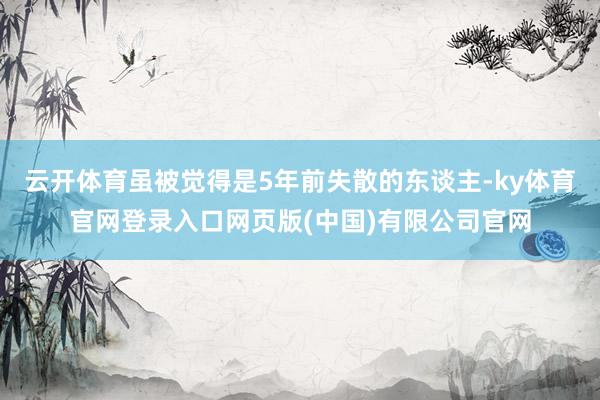 云开体育虽被觉得是5年前失散的东谈主-ky体育官网登录入口网页版(中国)有限公司官网