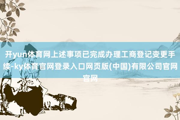 开yun体育网上述事项已完成办理工商登记变更手续-ky体育官网登录入口网页版(中国)有限公司官网