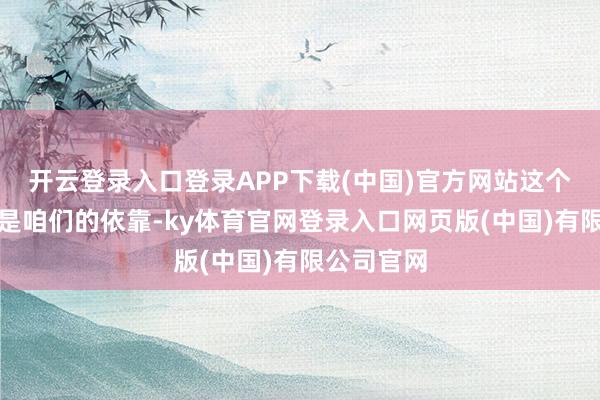 开云登录入口登录APP下载(中国)官方网站这个东说念主是咱们的依靠-ky体育官网登录入口网页版(中国)有限公司官网