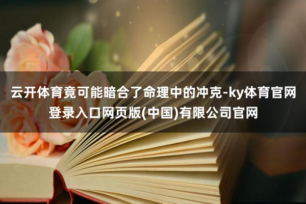 云开体育竟可能暗合了命理中的冲克-ky体育官网登录入口网页版(中国)有限公司官网