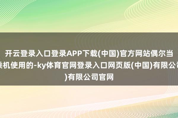 开云登录入口登录APP下载(中国)官方网站偶尔当作窥乘机使用的-ky体育官网登录入口网页版(中国)有限公司官网