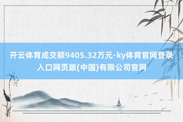 开云体育成交额9405.32万元-ky体育官网登录入口网页版(中国)有限公司官网