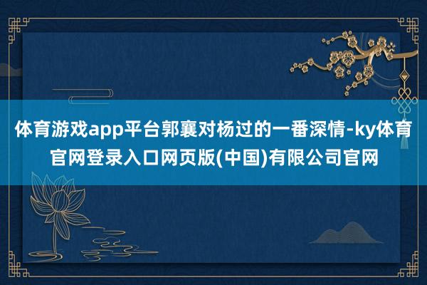 体育游戏app平台郭襄对杨过的一番深情-ky体育官网登录入口网页版(中国)有限公司官网