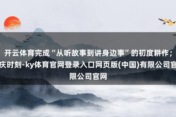 开云体育完成“从听故事到讲身边事”的初度耕作；国庆时刻-ky体育官网登录入口网页版(中国)有限公司官网