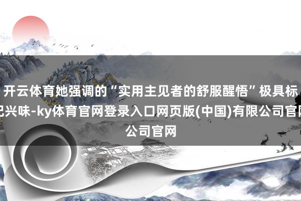 开云体育她强调的“实用主见者的舒服醒悟”极具标记兴味-ky体育官网登录入口网页版(中国)有限公司官网