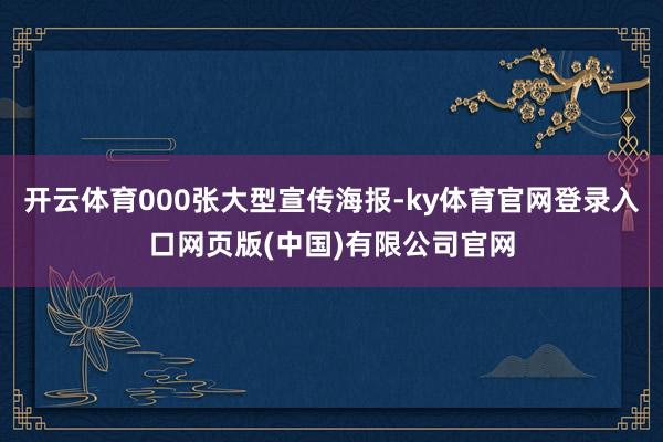 开云体育000张大型宣传海报-ky体育官网登录入口网页版(中国)有限公司官网