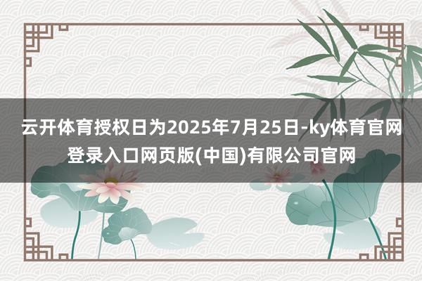 云开体育授权日为2025年7月25日-ky体育官网登录入口网页版(中国)有限公司官网