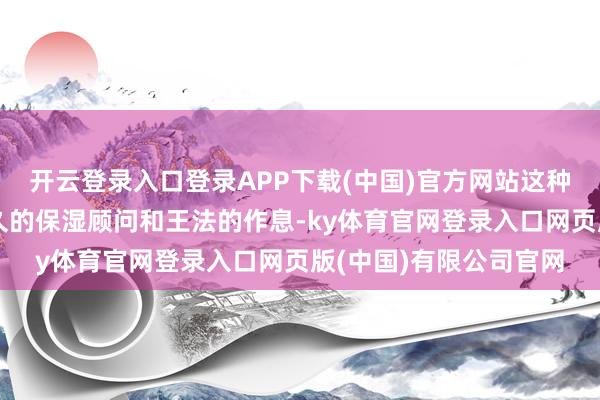 开云登录入口登录APP下载(中国)官方网站这种景色彰着收获于她持久的保湿顾问和王法的作息-ky体育官网登录入口网页版(中国)有限公司官网