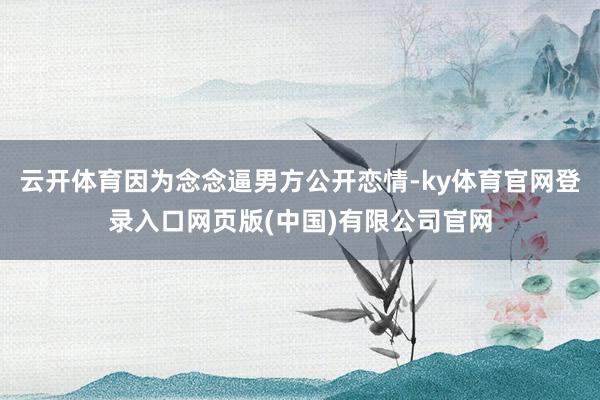 云开体育因为念念逼男方公开恋情-ky体育官网登录入口网页版(中国)有限公司官网