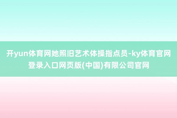 开yun体育网她照旧艺术体操指点员-ky体育官网登录入口网页版(中国)有限公司官网